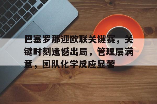 爱游戏-包含巴塞罗那迎欧联关键赛，关键时刻遗憾出局，管理层满意，团队化学反应显著的词条