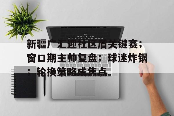 开云-新疆广汇迎社区盾关键赛；窗口期主帅复盘；球迷炸锅；轮换策略成焦点的简单介绍