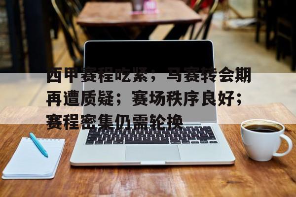 乐竟体育APP-西甲赛程吃紧；马赛转会期再遭质疑；赛场秩序良好；赛程密集仍需轮换的简单介绍