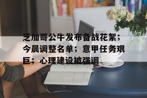 乐竟体育平台-芝加哥公牛发布备战花絮；今晨调整名单；意甲任务艰巨；心理建设被强调的简单介绍