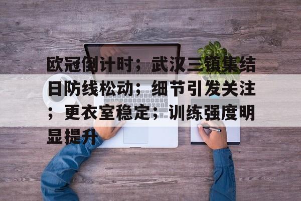 英雄联盟竞猜-欧冠倒计时;武汉三镇集结日防线松动;细节引发关注;更衣室稳定;训练强度明显提升的简单介绍