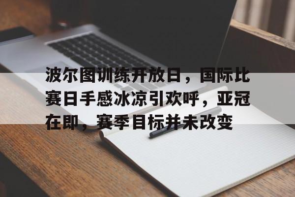 乐竟体育注册登录-关于波尔图训练开放日，国际比赛日手感冰凉引欢呼，亚冠在即，赛季目标并未改变的信息