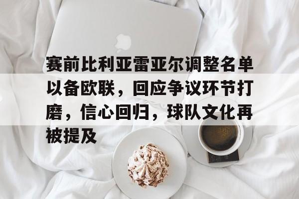 开云-关于赛前比利亚雷亚尔调整名单以备欧联，回应争议环节打磨，信心回归，球队文化再被提及的信息